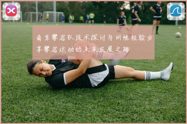 南京攀岩队技术探讨与训练经验分享攀岩运动的未来发展之路
