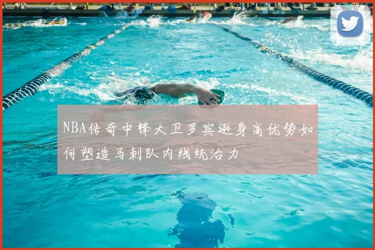 NBA传奇中锋大卫罗宾逊身高优势如何塑造马刺队内线统治力
