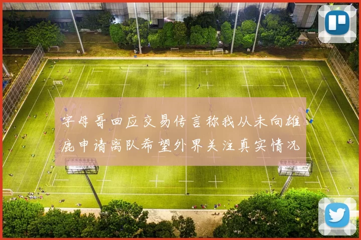 字母哥回应交易传言称我从未向雄鹿申请离队希望外界关注真实情况