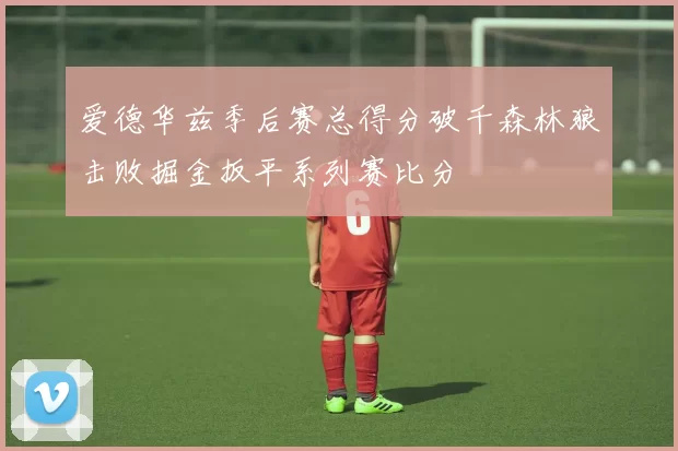 爱德华兹季后赛总得分破千森林狼击败掘金扳平系列赛比分