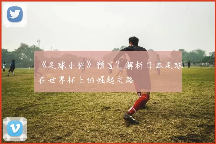 《足球小将》预言?解析日本足球在世界杯上的崛起之路