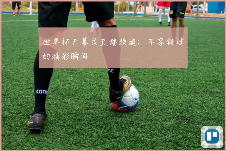 世界杯开幕式直播频道：不容错过的精彩瞬间