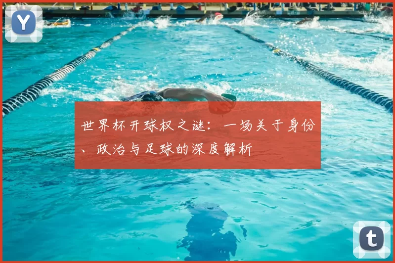 世界杯开球权之谜：一场关于身份、政治与足球的深度解析