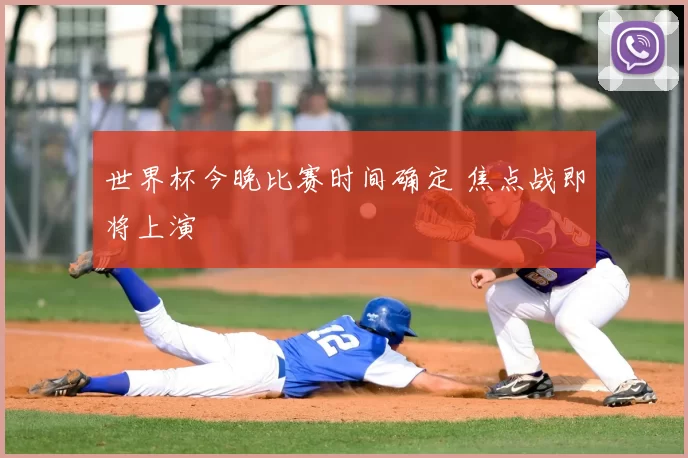 世界杯今晚比赛时间确定 焦点战即将上演