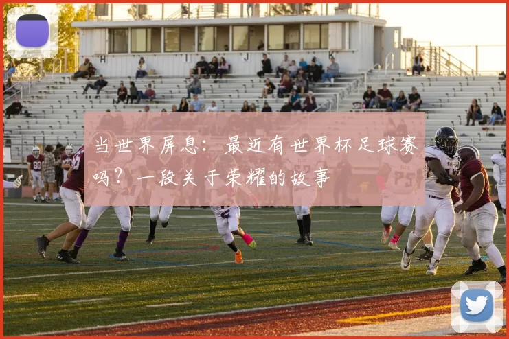 当世界屏息：最近有世界杯足球赛吗？一段关于荣耀的故事