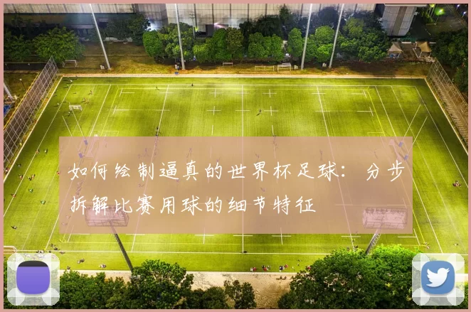 如何绘制逼真的世界杯足球：分步拆解比赛用球的细节特征