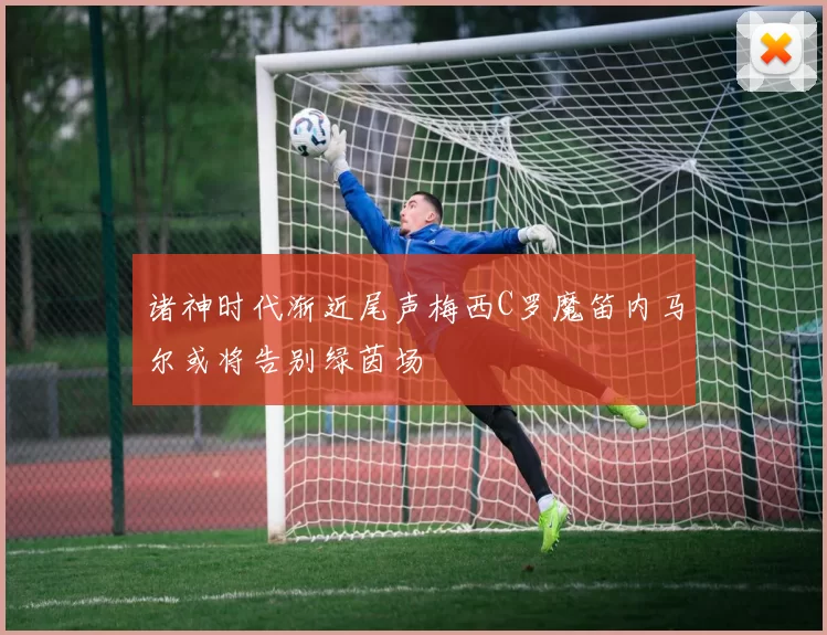 诸神时代渐近尾声梅西C罗魔笛内马尔或将告别绿茵场