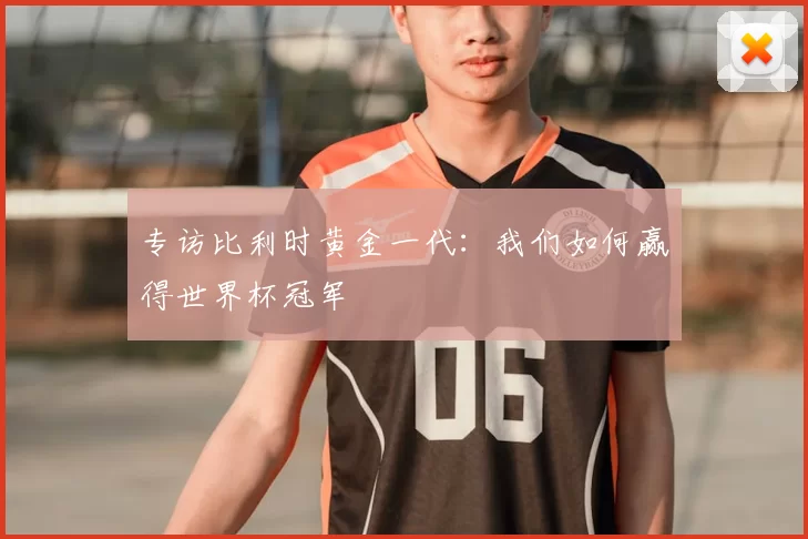 专访比利时黄金一代：我们如何赢得世界杯冠军