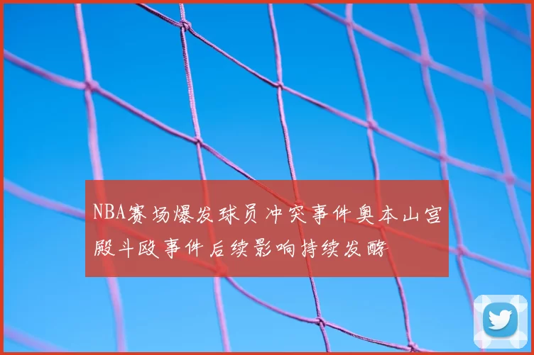NBA赛场爆发球员冲突事件奥本山宫殿斗殴事件后续影响持续发酵