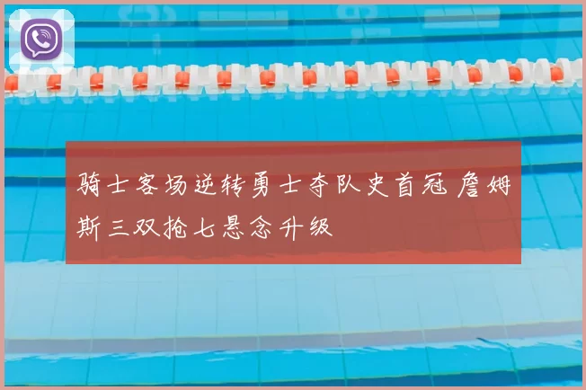 骑士客场逆转勇士夺队史首冠 詹姆斯三双抢七悬念升级