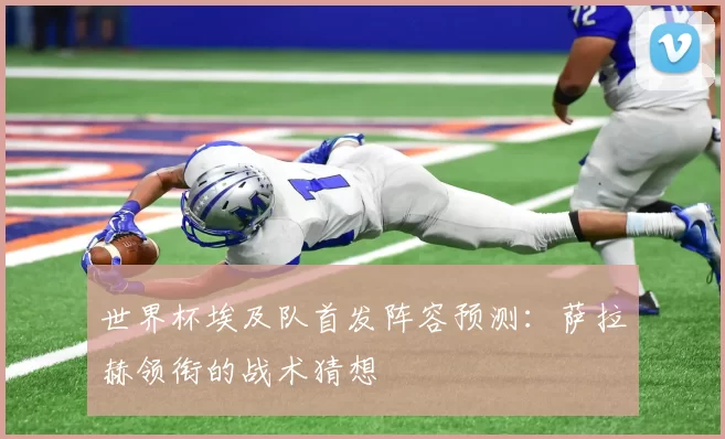 世界杯埃及队首发阵容预测:萨拉赫领衔的战术猜想