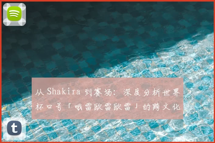 从 Shakira 到赛场：深度分析世界杯口号「哦雷欧雷欧雷」的跨文化动员力