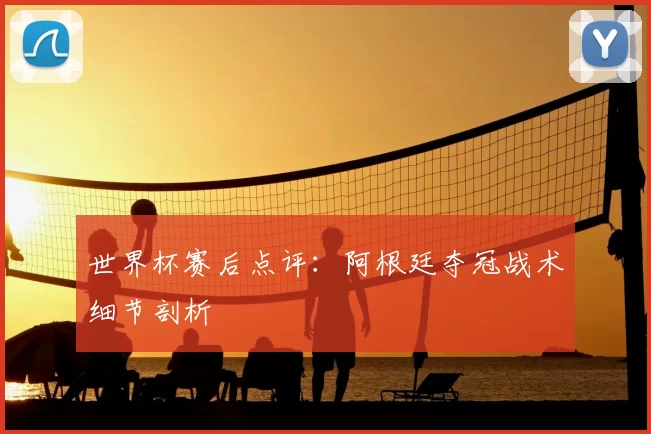 世界杯赛后点评：阿根廷夺冠战术细节剖析
