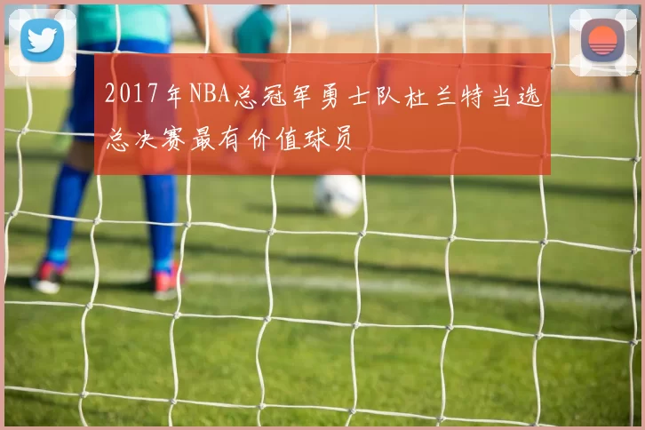 2017年NBA总冠军勇士队杜兰特当选总决赛最有价值球员