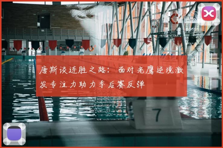 唐斯谈连胜之路：面对老鹰逆境激发专注力助力季后赛反弹