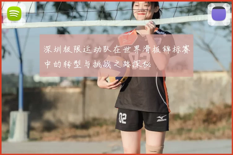 深圳极限运动队在世界滑板锦标赛中的转型与挑战之路探秘