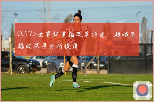 CCTV5世界杯重播观看指南:超越直播的深层分析视角