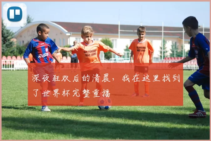深夜狂欢后的清晨，我在这里找到了世界杯完整重播