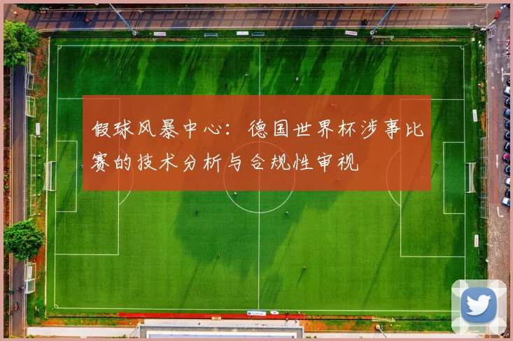 假球风暴中心:德国世界杯涉事比赛的技术分析与合规性审视