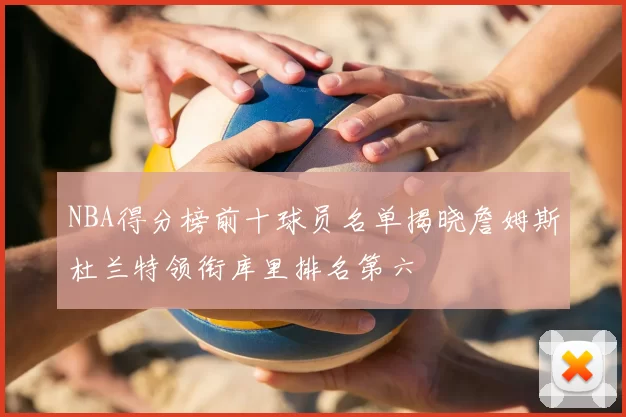 NBA得分榜前十球员名单揭晓詹姆斯杜兰特领衔库里排名第六