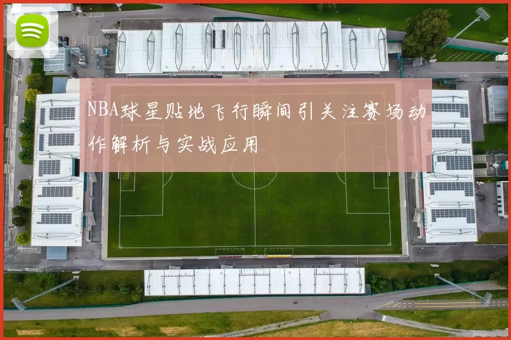 NBA球星贴地飞行瞬间引关注赛场动作解析与实战应用