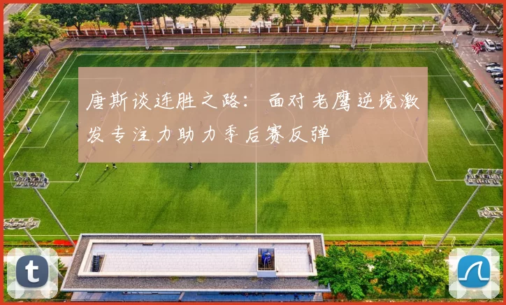唐斯谈连胜之路：面对老鹰逆境激发专注力助力季后赛反弹