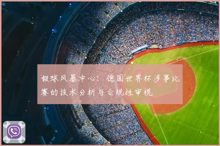 假球风暴中心:德国世界杯涉事比赛的技术分析与合规性审视