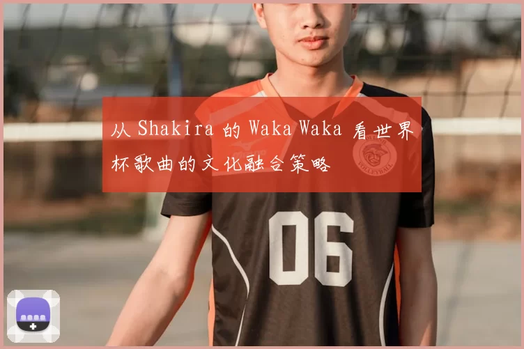 从 Shakira 的 Waka Waka 看世界杯歌曲的文化融合策略