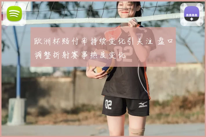欧洲杯赔付率持续变化引关注 盘口调整折射赛事热度变化