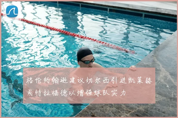 格伦约翰逊建议切尔西引进凯莱赫或特拉福德以增强球队实力
