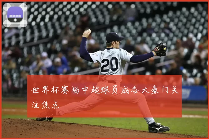 世界杯赛场中超球员成各大豪门关注焦点