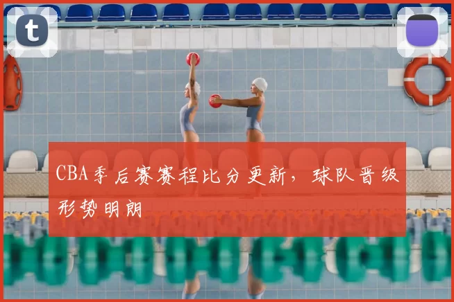 CBA季后赛赛程比分更新，球队晋级形势明朗