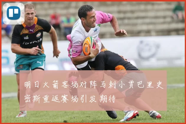 明日火箭客场对阵马刺小贾巴里史密斯重返赛场引发期待