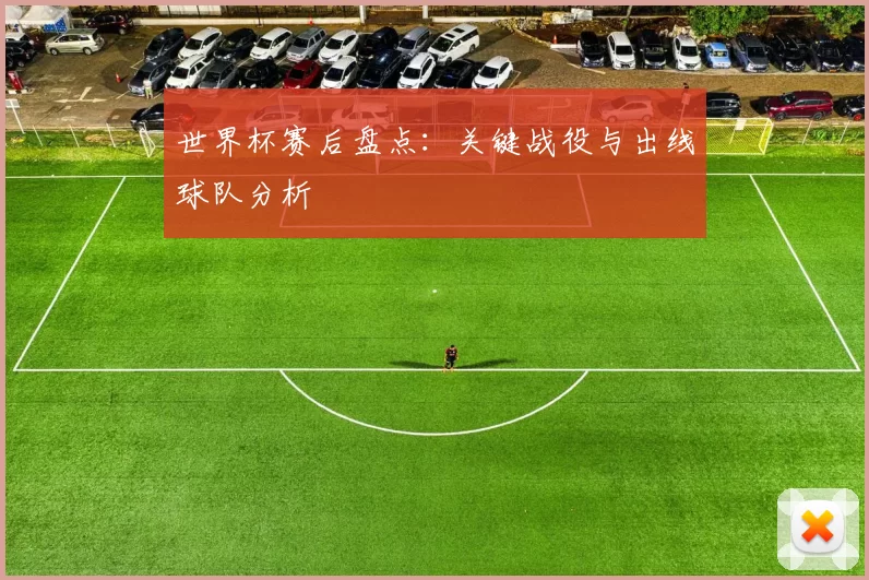 世界杯赛后盘点：关键战役与出线球队分析