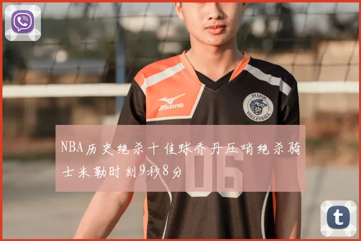 NBA历史绝杀十佳球乔丹压哨绝杀骑士米勒时刻9秒8分