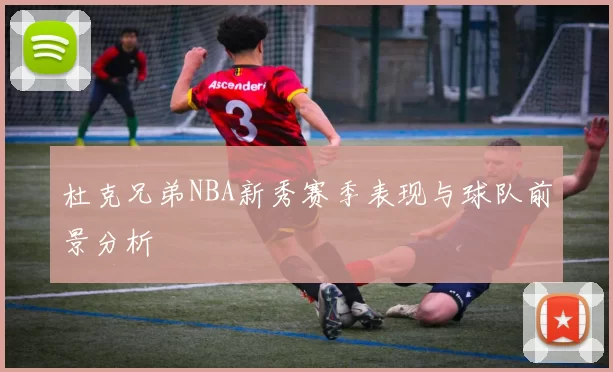 杜克兄弟NBA新秀赛季表现与球队前景分析