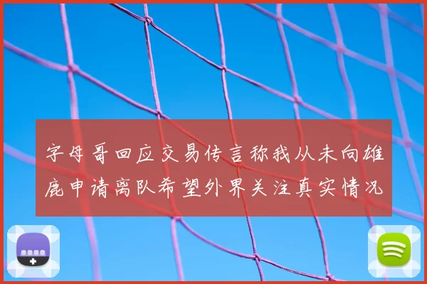 字母哥回应交易传言称我从未向雄鹿申请离队希望外界关注真实情况