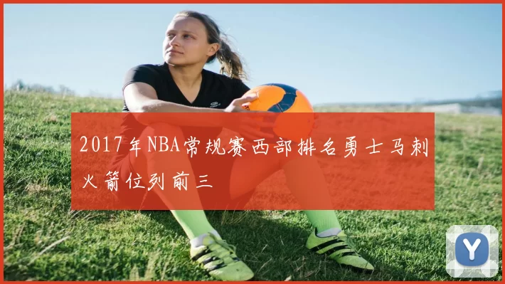 2017年NBA常规赛西部排名勇士马刺火箭位列前三