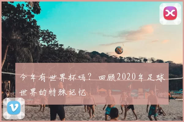 今年有世界杯吗？回顾2020年足球世界的特殊记忆