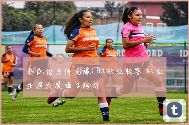 郭凯伦为何无缘CBA职业联赛 职业生涯发展面临转折