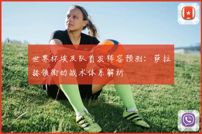 世界杯埃及队首发阵容预测：萨拉赫领衔的战术体系解析