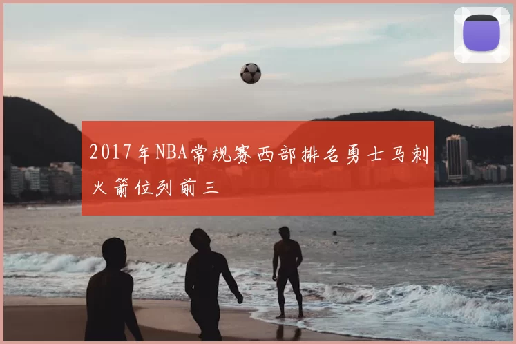 2017年NBA常规赛西部排名勇士马刺火箭位列前三