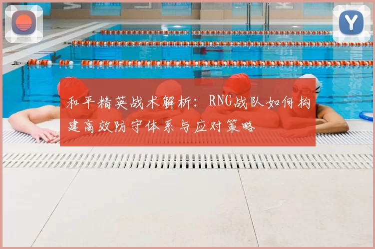 和平精英战术解析:RNG战队如何构建高效防守体系与应对策略