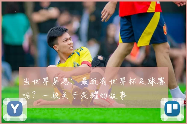 当世界屏息：最近有世界杯足球赛吗？一段关于荣耀的故事