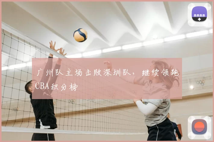 广州队主场击败深圳队，继续领跑CBA积分榜