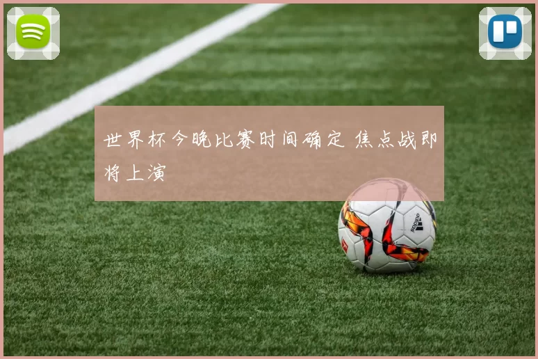 世界杯今晚比赛时间确定 焦点战即将上演