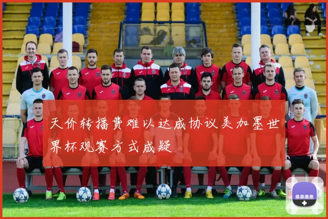 天价转播费难以达成协议美加墨世界杯观赛方式成疑