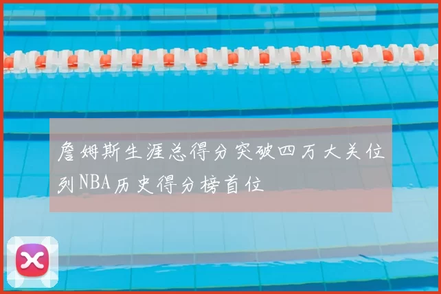 詹姆斯生涯总得分突破四万大关位列NBA历史得分榜首位