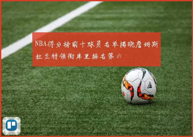NBA得分榜前十球员名单揭晓詹姆斯杜兰特领衔库里排名第六