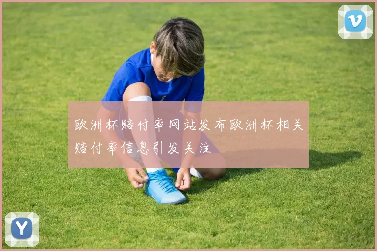 欧洲杯赔付率网站发布欧洲杯相关赔付率信息引发关注